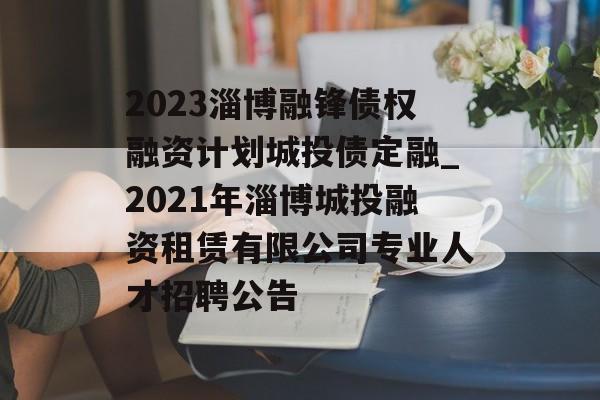 2023淄博融锋债权融资计划城投债定融_2021年淄博城投融资租赁有限公司专业人才招聘公告