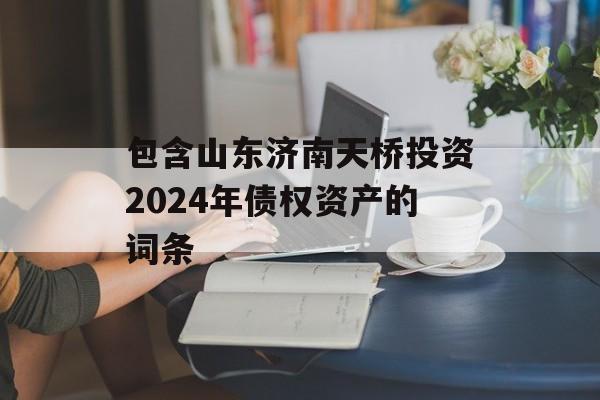 包含山东济南天桥投资2024年债权资产的词条