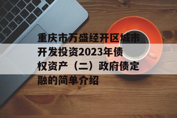 重庆市万盛经开区城市开发投资2023年债权资产（二）政府债定融的简单介绍