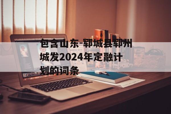 包含山东-郓城县郓州城发2024年定融计划的词条