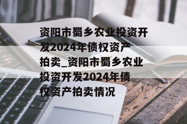 资阳市蜀乡农业投资开发2024年债权资产拍卖_资阳市蜀乡农业投资开发2024年债权资产拍卖情况