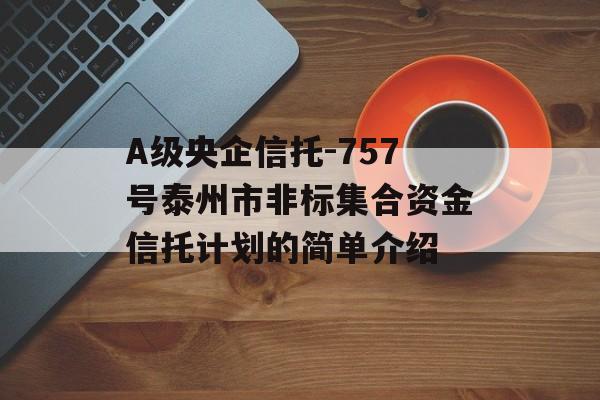 A级央企信托-757号泰州市非标集合资金信托计划的简单介绍