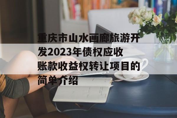 重庆市山水画廊旅游开发2023年债权应收账款收益权转让项目的简单介绍