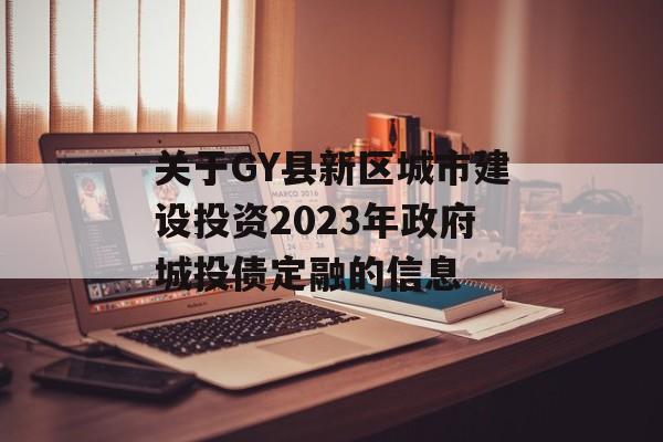 关于GY县新区城市建设投资2023年政府城投债定融的信息