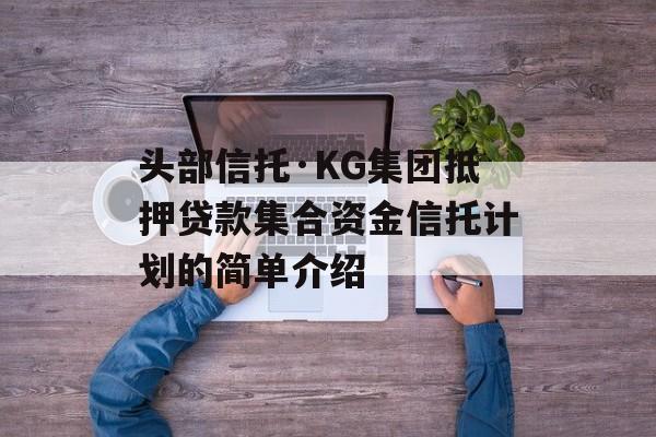 头部信托·KG集团抵押贷款集合资金信托计划的简单介绍