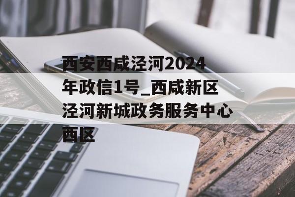 西安西咸泾河2024年政信1号_西咸新区泾河新城政务服务中心西区