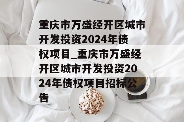 重庆市万盛经开区城市开发投资2024年债权项目_重庆市万盛经开区城市开发投资2024年债权项目招标公告