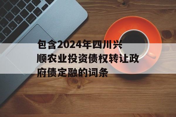 包含2024年四川兴顺农业投资债权转让政府债定融的词条