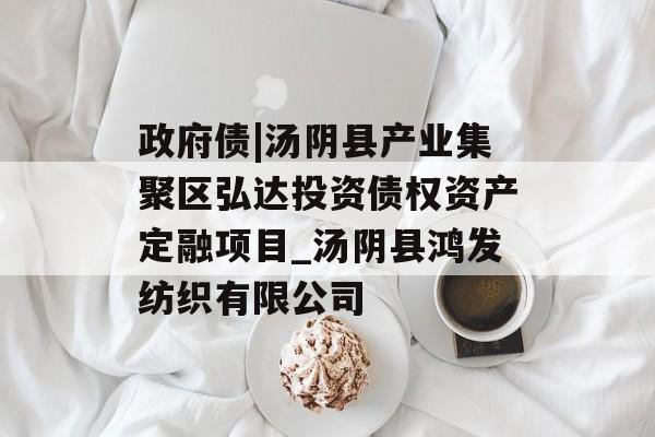 政府债|汤阴县产业集聚区弘达投资债权资产定融项目_汤阴县鸿发纺织有限公司