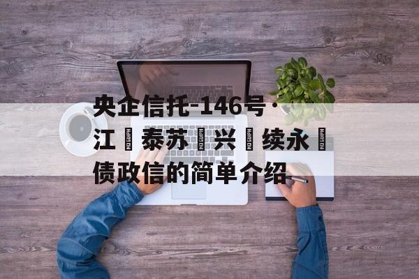 央企信托-146号·江‮泰苏‬兴‮续永‬债政信的简单介绍