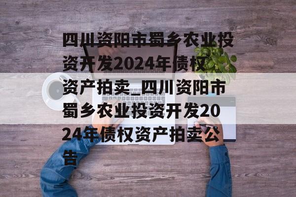 四川资阳市蜀乡农业投资开发2024年债权资产拍卖_四川资阳市蜀乡农业投资开发2024年债权资产拍卖公告