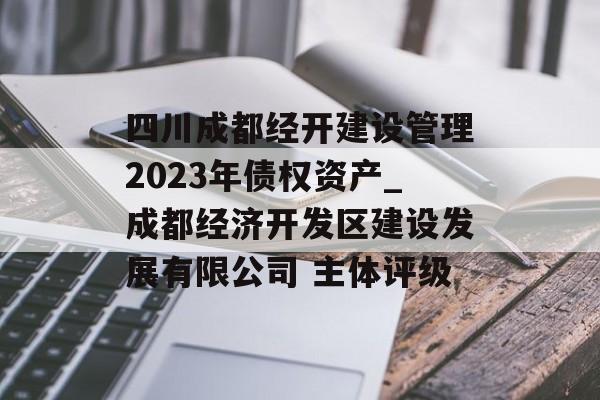 四川成都经开建设管理2023年债权资产_成都经济开发区建设发展有限公司 主体评级