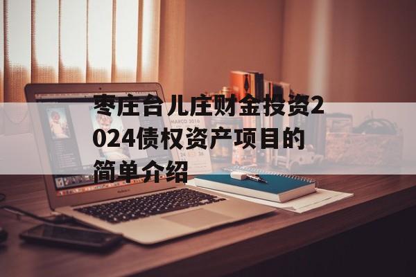 枣庄台儿庄财金投资2024债权资产项目的简单介绍