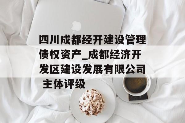 四川成都经开建设管理债权资产_成都经济开发区建设发展有限公司 主体评级