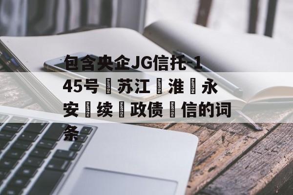 包含央企JG信托-145号‮苏江‬淮‮永安‬续‮政债‬信的词条