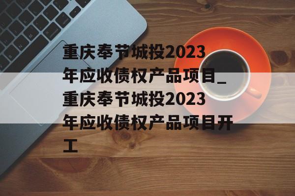 重庆奉节城投2023年应收债权产品项目_重庆奉节城投2023年应收债权产品项目开工