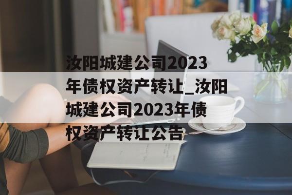 汝阳城建公司2023年债权资产转让_汝阳城建公司2023年债权资产转让公告