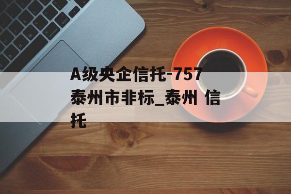 A级央企信托-757泰州市非标_泰州 信托