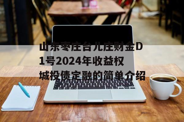 山东枣庄台儿庄财金D1号2024年收益权城投债定融的简单介绍