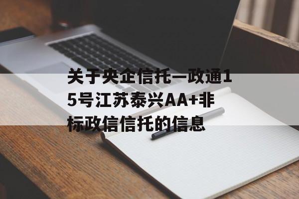 关于央企信托—政通15号江苏泰兴AA+非标政信信托的信息