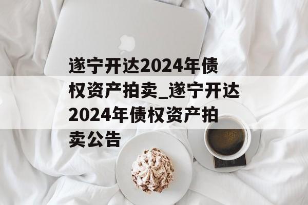 遂宁开达2024年债权资产拍卖_遂宁开达2024年债权资产拍卖公告