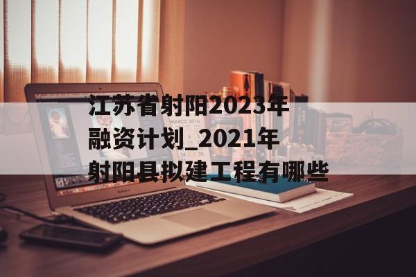 江苏省射阳2023年融资计划_2021年射阳县拟建工程有哪些