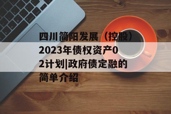 四川简阳发展（控股）2023年债权资产02计划|政府债定融的简单介绍