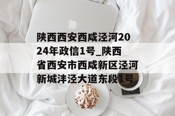 陕西西安西咸泾河2024年政信1号_陕西省西安市西咸新区泾河新城沣泾大道东段1号