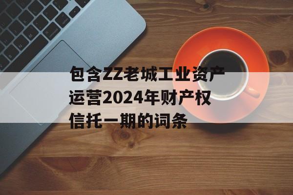 包含ZZ老城工业资产运营2024年财产权信托一期的词条