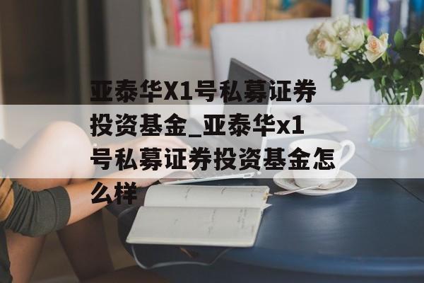 亚泰华X1号私募证券投资基金_亚泰华x1号私募证券投资基金怎么样