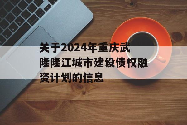 关于2024年重庆武隆隆江城市建设债权融资计划的信息