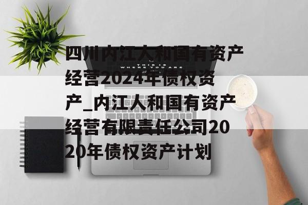 四川内江人和国有资产经营2024年债权资产_内江人和国有资产经营有限责任公司2020年债权资产计划