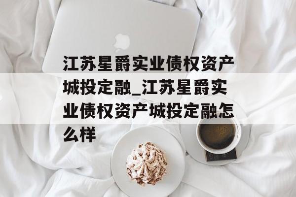 江苏星爵实业债权资产城投定融_江苏星爵实业债权资产城投定融怎么样