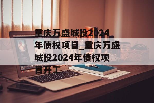 重庆万盛城投2024年债权项目_重庆万盛城投2024年债权项目开工