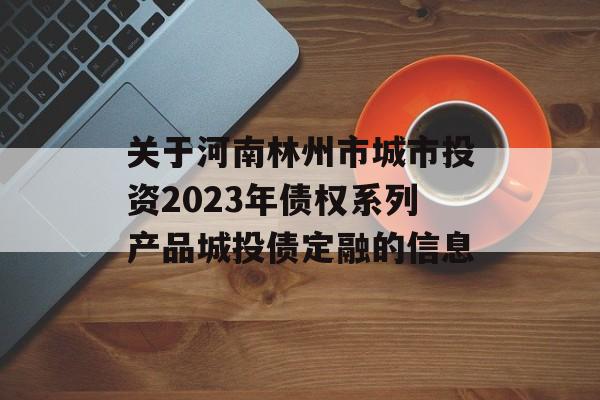 关于河南林州市城市投资2023年债权系列产品城投债定融的信息