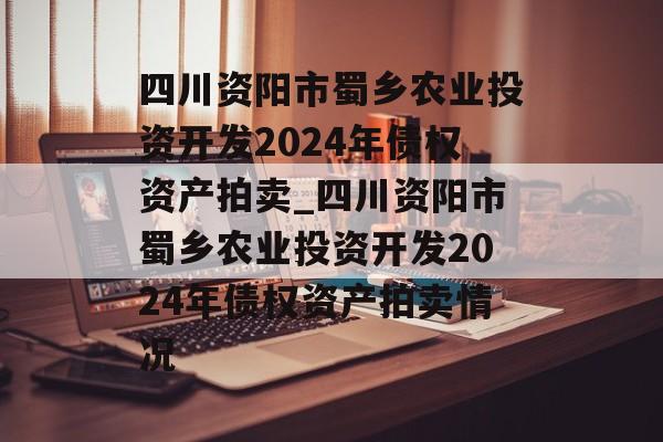 四川资阳市蜀乡农业投资开发2024年债权资产拍卖_四川资阳市蜀乡农业投资开发2024年债权资产拍卖情况