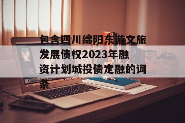 包含四川绵阳东游文旅发展债权2023年融资计划城投债定融的词条