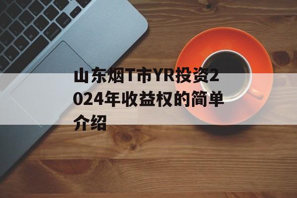 山东烟T市YR投资2024年收益权的简单介绍