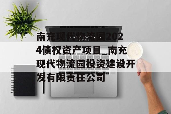 南充现代物流园2024债权资产项目_南充现代物流园投资建设开发有限责任公司