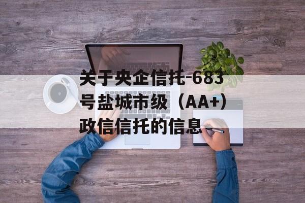 关于央企信托-683号盐城市级（AA+）政信信托的信息