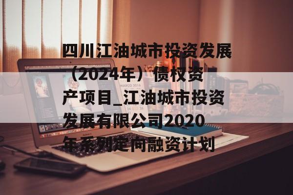 四川江油城市投资发展（2024年）债权资产项目_江油城市投资发展有限公司2020年系列定向融资计划