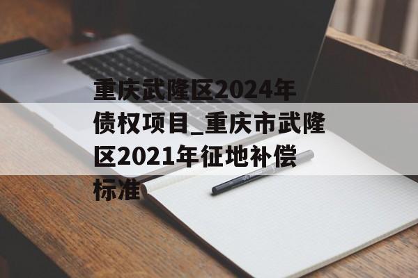 重庆武隆区2024年债权项目_重庆市武隆区2021年征地补偿标准