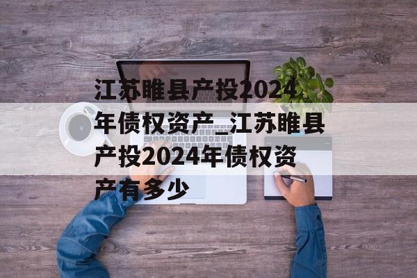 江苏睢县产投2024年债权资产_江苏睢县产投2024年债权资产有多少