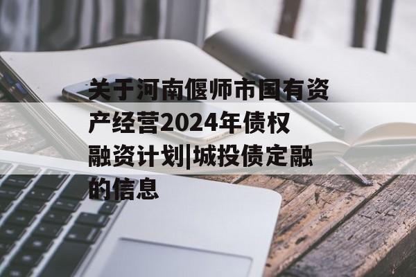 关于河南偃师市国有资产经营2024年债权融资计划|城投债定融的信息