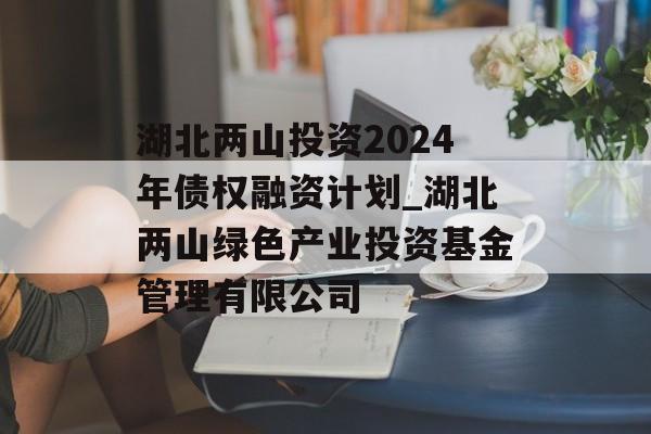 湖北两山投资2024年债权融资计划_湖北两山绿色产业投资基金管理有限公司