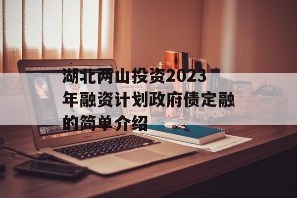 湖北两山投资2023年融资计划政府债定融的简单介绍