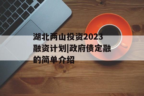 湖北两山投资2023融资计划|政府债定融的简单介绍