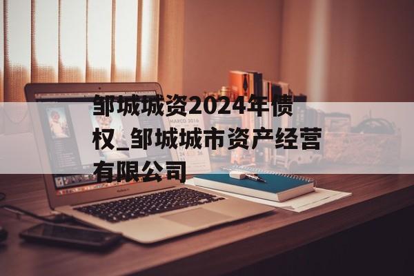 邹城城资2024年债权_邹城城市资产经营有限公司