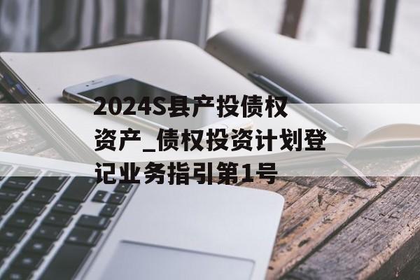 2024S县产投债权资产_债权投资计划登记业务指引第1号