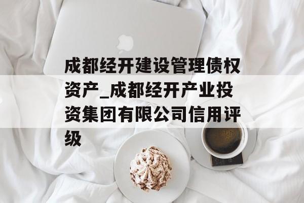 成都经开建设管理债权资产_成都经开产业投资集团有限公司信用评级